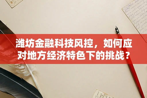 潍坊金融科技风控，如何应对地方经济特色下的挑战？