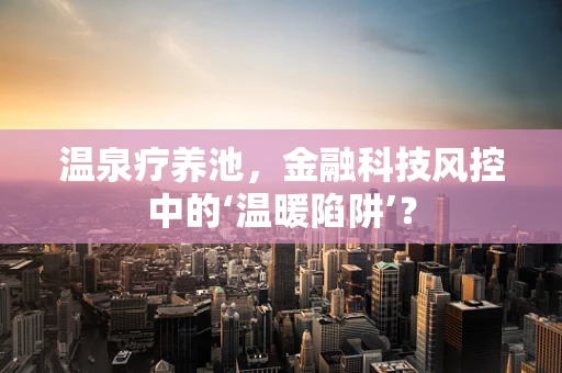 温泉疗养池，金融科技风控中的‘温暖陷阱’？