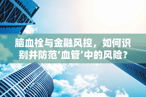 脑血栓与金融风控，如何识别并防范‘血管’中的风险？