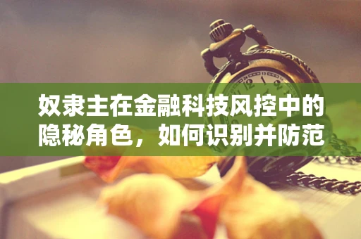 奴隶主在金融科技风控中的隐秘角色，如何识别并防范历史遗留问题对现代金融的渗透？