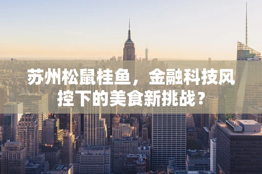 苏州松鼠桂鱼，金融科技风控下的美食新挑战？