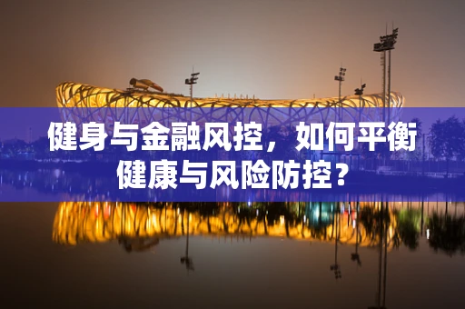健身与金融风控，如何平衡健康与风险防控？