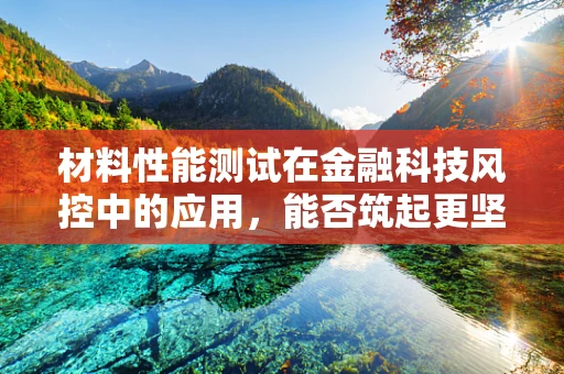 材料性能测试在金融科技风控中的应用，能否筑起更坚实的防线？