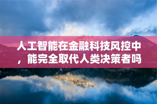 人工智能在金融科技风控中，能完全取代人类决策者吗？