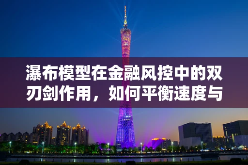 瀑布模型在金融风控中的双刃剑作用，如何平衡速度与精度？