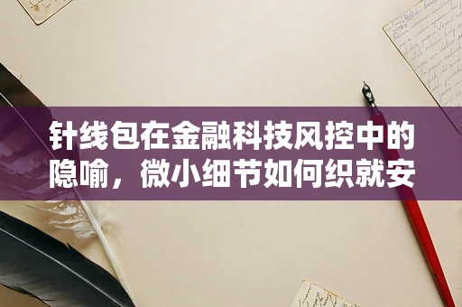 针线包在金融科技风控中的隐喻，微小细节如何织就安全网？