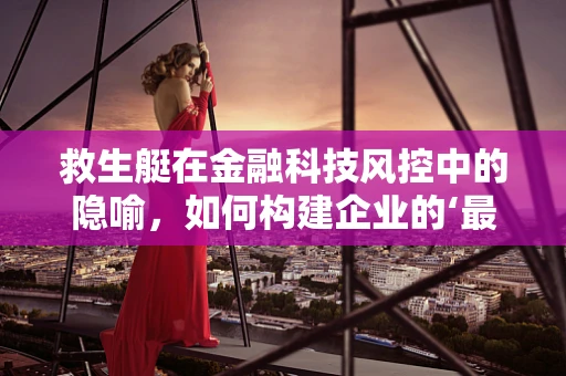 救生艇在金融科技风控中的隐喻，如何构建企业的‘最后防线’？