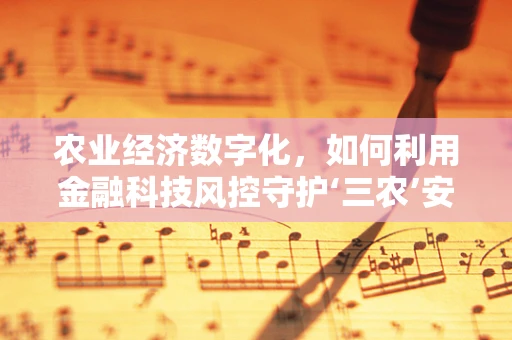农业经济数字化，如何利用金融科技风控守护‘三农’安全？