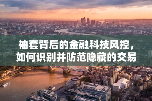 袖套背后的金融科技风控，如何识别并防范隐藏的交易风险？