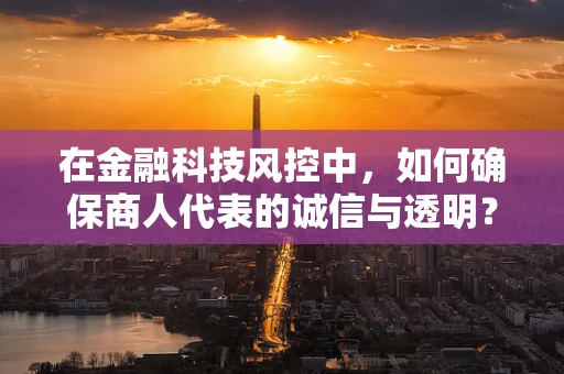 在金融科技风控中，如何确保商人代表的诚信与透明？