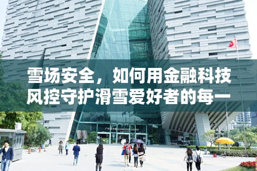 雪场安全，如何用金融科技风控守护滑雪爱好者的每一滑？