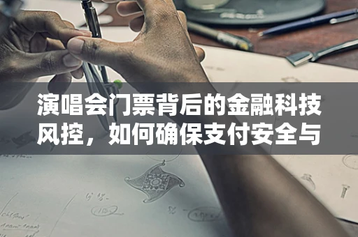 演唱会门票背后的金融科技风控，如何确保支付安全与防伪？