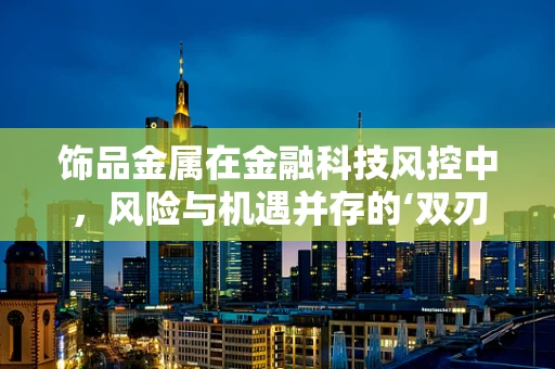 饰品金属在金融科技风控中，风险与机遇并存的‘双刃剑’？