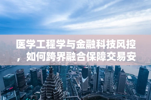医学工程学与金融科技风控，如何跨界融合保障交易安全？