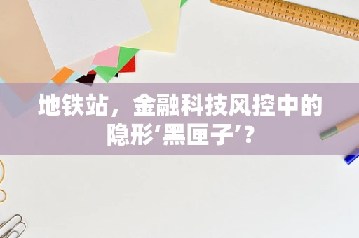 地铁站，金融科技风控中的隐形‘黑匣子’？