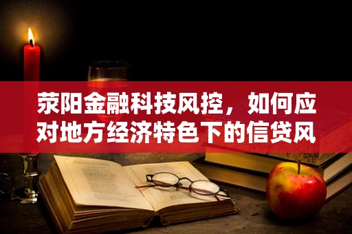 荥阳金融科技风控，如何应对地方经济特色下的信贷风险？
