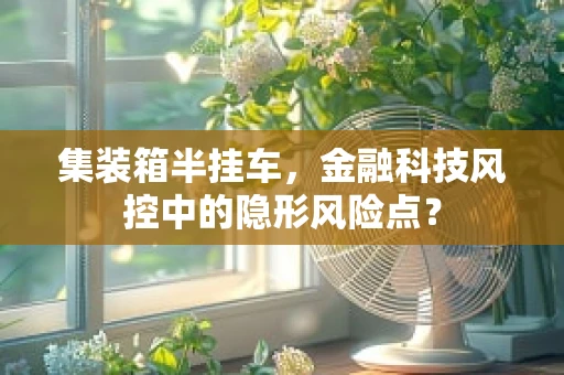 集装箱半挂车，金融科技风控中的隐形风险点？