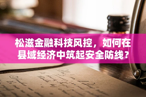 松滋金融科技风控，如何在县域经济中筑起安全防线？
