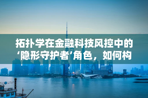 拓扑学在金融科技风控中的‘隐形守护者’角色，如何构建安全的网络连结？