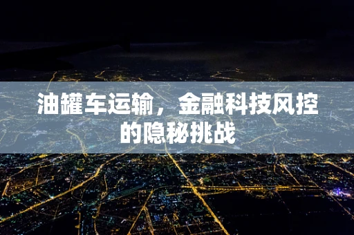 油罐车运输，金融科技风控的隐秘挑战
