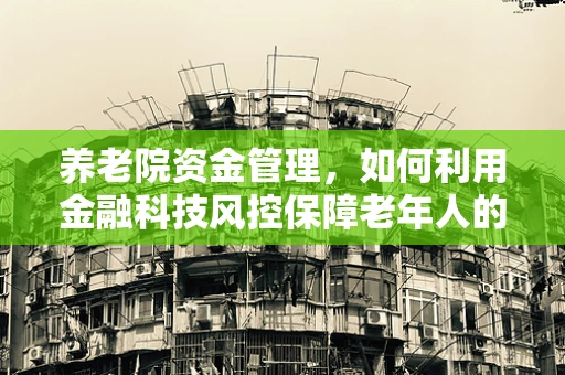 养老院资金管理，如何利用金融科技风控保障老年人的夕阳红？