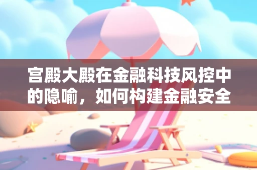 宫殿大殿在金融科技风控中的隐喻，如何构建金融安全的皇家防线？