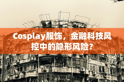 Cosplay服饰，金融科技风控中的隐形风险？