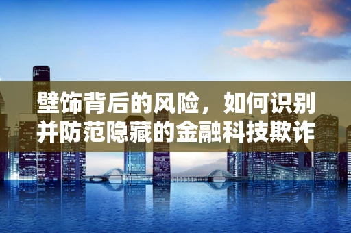壁饰背后的风险，如何识别并防范隐藏的金融科技欺诈？