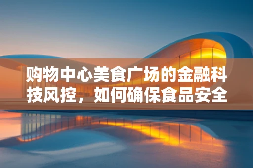 购物中心美食广场的金融科技风控，如何确保食品安全与资金安全？