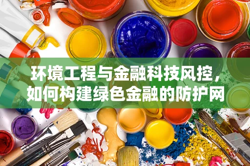 环境工程与金融科技风控，如何构建绿色金融的防护网？