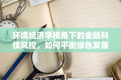 环境经济学视角下的金融科技风控，如何平衡绿色发展与风险控制？