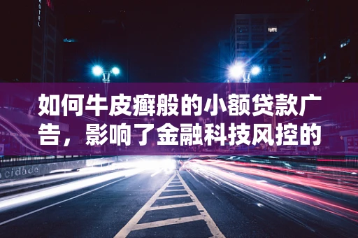 如何牛皮癣般的小额贷款广告，影响了金融科技风控的精准性？