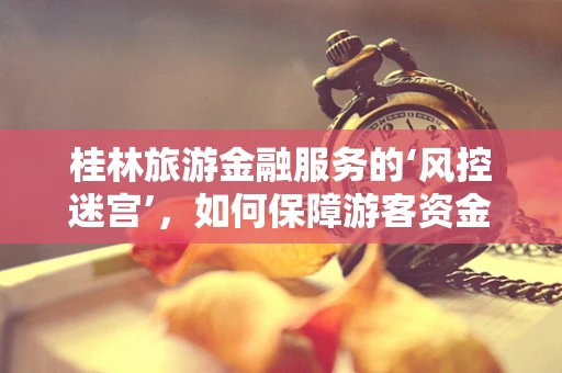 桂林旅游金融服务的‘风控迷宫’，如何保障游客资金安全？