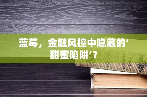 蓝莓，金融风控中隐藏的‘甜蜜陷阱’？