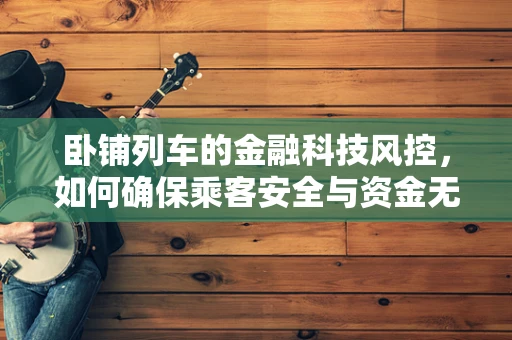 卧铺列车的金融科技风控，如何确保乘客安全与资金无忧？