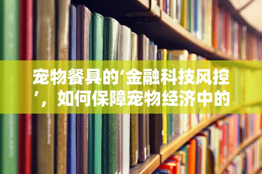 宠物餐具的‘金融科技风控’，如何保障宠物经济中的支付安全？