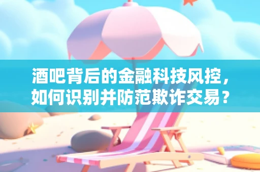 酒吧背后的金融科技风控，如何识别并防范欺诈交易？