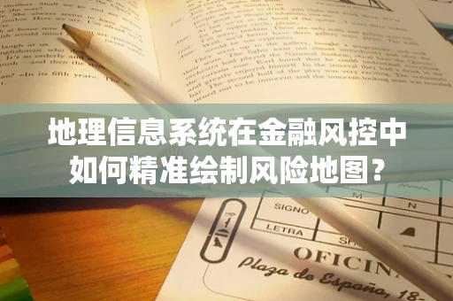 地理信息系统在金融风控中如何精准绘制风险地图？