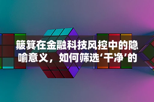 簸箕在金融科技风控中的隐喻意义，如何筛选‘干净’的数据？