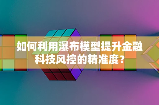 如何利用瀑布模型提升金融科技风控的精准度？