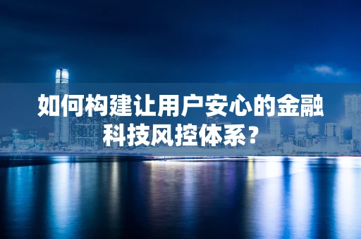 如何构建让用户安心的金融科技风控体系？