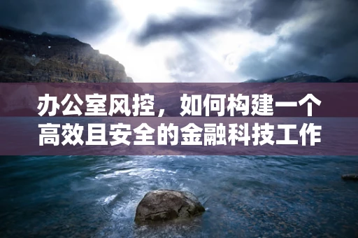 办公室风控，如何构建一个高效且安全的金融科技工作环境？