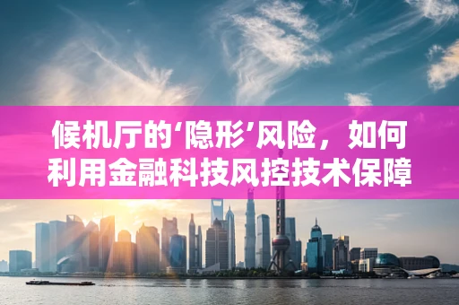 候机厅的‘隐形’风险，如何利用金融科技风控技术保障安全？