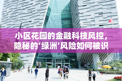 小区花园的金融科技风控，隐秘的‘绿洲’风险如何被识别？