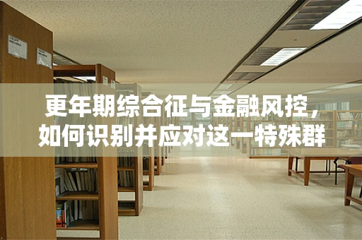 更年期综合征与金融风控，如何识别并应对这一特殊群体的风险？