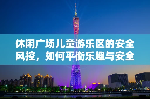 休闲广场儿童游乐区的安全风控，如何平衡乐趣与安全？