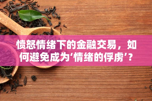 愤怒情绪下的金融交易，如何避免成为‘情绪的俘虏’？