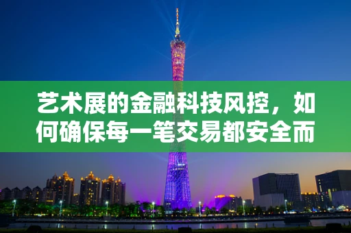艺术展的金融科技风控，如何确保每一笔交易都安全而优雅？