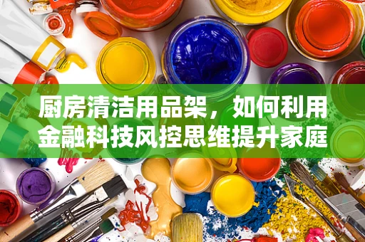厨房清洁用品架，如何利用金融科技风控思维提升家庭安全？