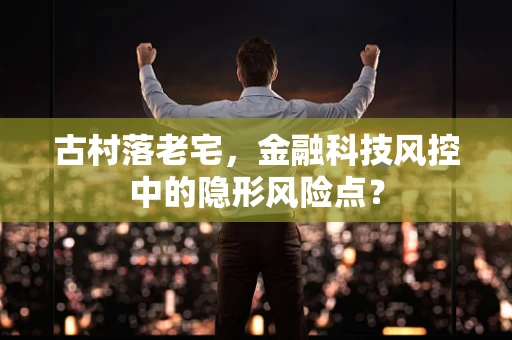 古村落老宅，金融科技风控中的隐形风险点？